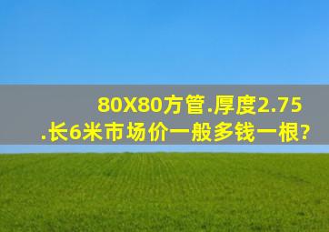 80X80方管.厚度2.75.长6米市场价一般多钱一根?