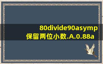 80÷90≈( )保留两位小数.A.0.88    B.0.89 &n...