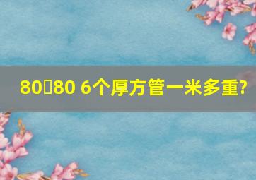 80✘80 6个厚方管一米多重?