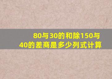 80与30的和除150与40的差商是多少列式计算