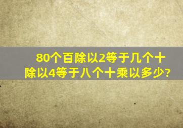 80个百除以2等于几个十除以4等于八个十乘以多少?