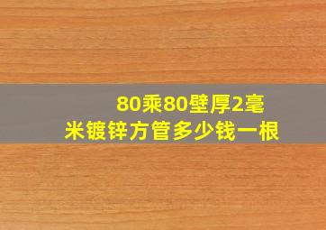 80乘80壁厚2毫米镀锌方管多少钱一根