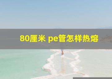 80厘米 pe管怎样热熔