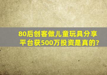 80后创客做儿童玩具分享平台获500万投资是真的?