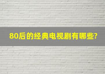 80后的经典电视剧有哪些?