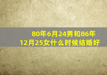 80年6月24男和86年12月25女什么时候结婚好