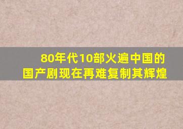 80年代10部火遍中国的国产剧,现在再难复制其辉煌