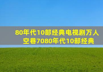 80年代10部经典电视剧,万人空巷,70。80年代10部经典 