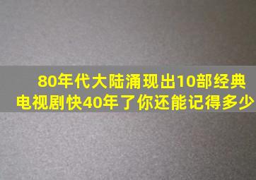 80年代大陆涌现出10部经典电视剧,快40年了你还能记得多少