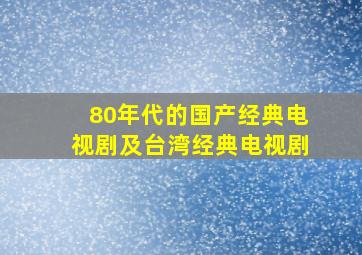 80年代的国产经典电视剧及台湾经典电视剧