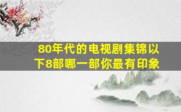 80年代的电视剧集锦,以下8部哪一部你最有印象