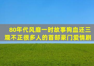 80年代风靡一时,故事狗血还三观不正,很多人的首部豪门爱情剧