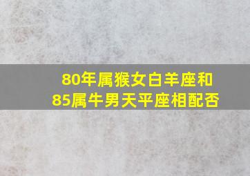 80年属猴女白羊座和85属牛男天平座相配否