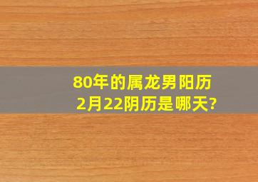 80年的属龙男阳历2月22阴历是哪天?