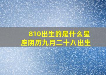 810出生的是什么星座阴历九月二十八出生