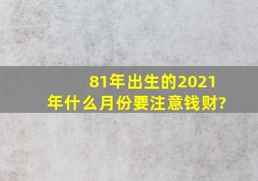 81年出生的2021年什么月份要注意钱财?