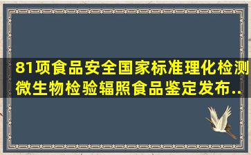 81项食品安全国家标准(理化检测、微生物检验、辐照食品鉴定)发布...