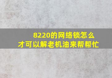 8220的网络锁怎么才可以解老机油来帮帮忙。