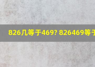 826几等于469? 826469等于几?