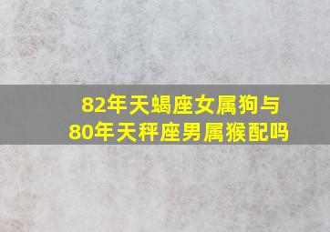 82年天蝎座女属狗与80年天秤座男属猴配吗