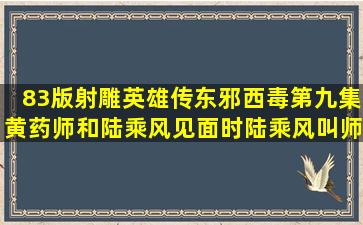 83版射雕英雄传东邪西毒第九集,黄药师和陆乘风见面时,陆乘风叫师父...