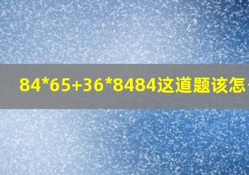 84*65+36*8484这道题该怎么做