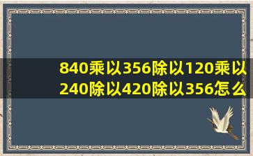 840乘以356除以120乘以240除以420除以356怎么算简便?