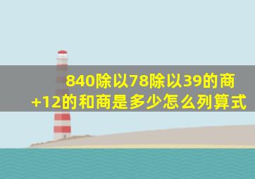 840除以78除以39的商+12的和商是多少怎么列算式