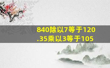 840除以7等于120.35乘以3等于105