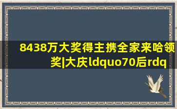 8438万大奖得主携全家来哈领奖|大庆“70后”去年中过75万元的二...