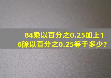 84乘以百分之0.25加上16除以百分之0.25等于多少?