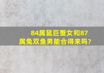 84属鼠巨蟹女和87属兔双鱼男能合得来吗?