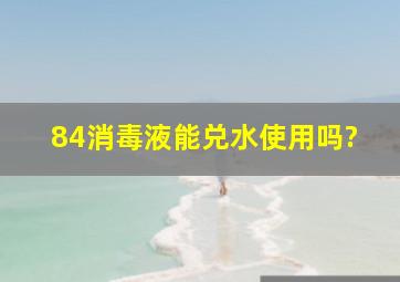 84消毒液能兑水使用吗?