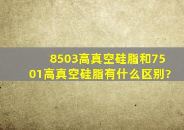 8503高真空硅脂和7501高真空硅脂有什么区别?