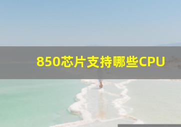 850芯片支持哪些CPU