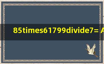 85×61799÷7= A. 142 B. 253 C. 223 D. 187