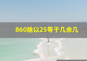 860除以25等于几余几