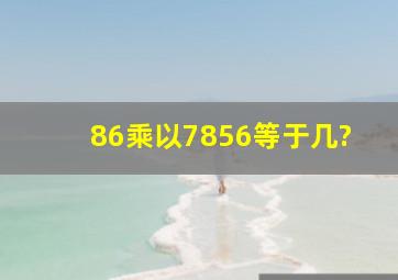 86乘以7856等于几?