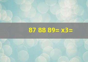 87 88 89=( )x3=( )