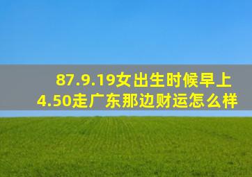 87.9.19女出生时候早上4.50走广东那边财运怎么样