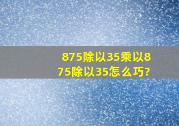 875除以35乘以875除以35怎么巧?