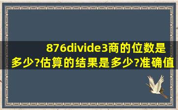 876÷3,商的位数是多少?估算的结果是多少?准确值是多少?