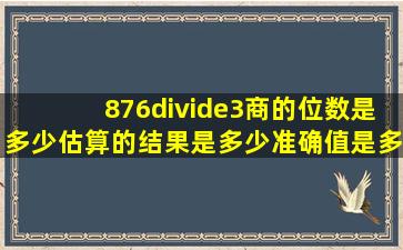 876÷3商的位数是多少(估算的结果是多少(准确值是多少(