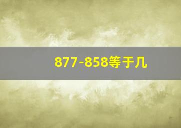 877-858等于几