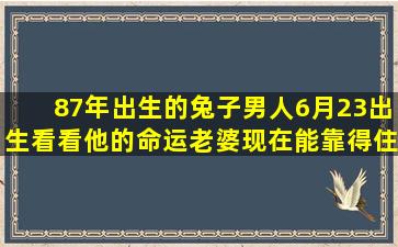 87年出生的兔子男人6月23出生看看他的命运老婆现在能靠得住吗?