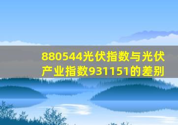 880544光伏指数与光伏产业指数931151的差别