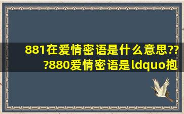 881在爱情密语是什么意思???880爱情密语是“抱抱你”????那881呢...