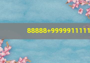 88888+9999911111