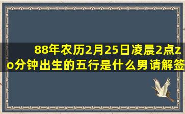 88年农历2月25日凌晨2点zo分钟出生的五行是什么男请解签