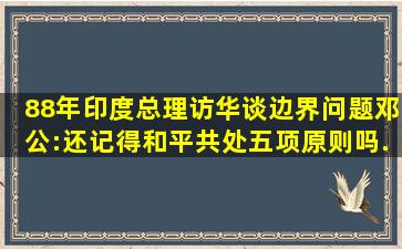 88年印度总理访华谈边界问题,邓公:还记得和平共处五项原则吗...